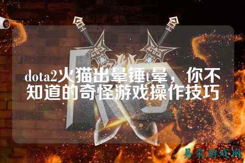dota2火猫出晕锤t晕,你不知道的奇怪游戏操作技巧