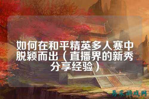 如何在和平精英多人赛中脱颖而出(直播界的新秀分享经验)