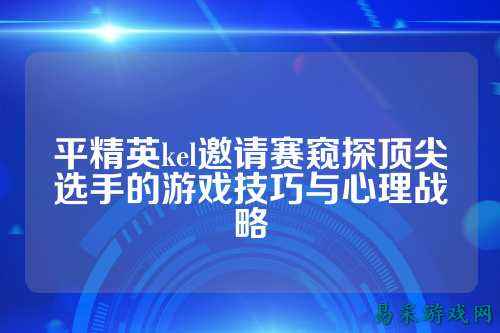 平精英kel邀请赛窥探顶尖选手的游戏技巧与心理战略