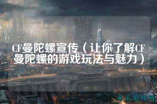 CF曼陀螺宣传(让你了解CF曼陀螺的游戏玩法与魅力)
