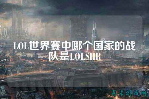 LOL世界赛中哪个国家的战队是LOLSHR