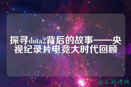 探寻dota2背后的故事——央视纪录片电竞大时代回顾