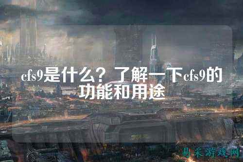 cfs9是什么?了解一下cfs9的功能和用途