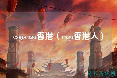 csgocsgo香港(csgo香港人)