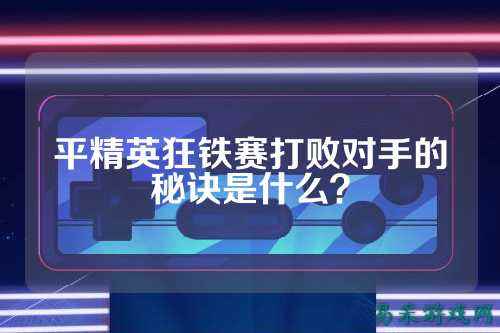 平精英狂铁赛打败对手的秘诀是什么?