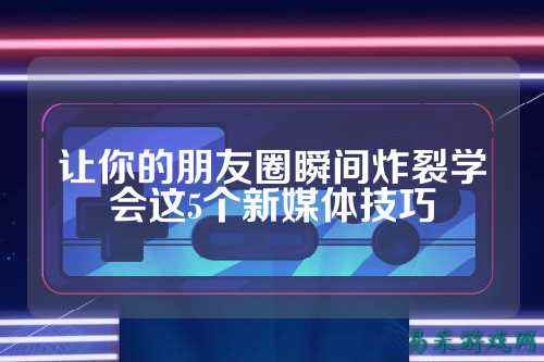让你的朋友圈瞬间炸裂学会这5个新媒体技巧