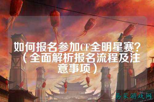 如何报名参加CF全明星赛?(全面解析报名流程及注意事项)