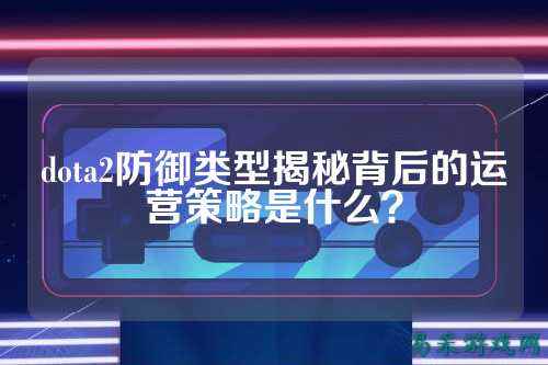 dota2防御类型揭秘背后的运营策略是什么?