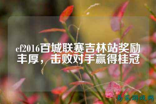 cf2016百城联赛吉林站奖励丰厚,击败对手赢得桂冠