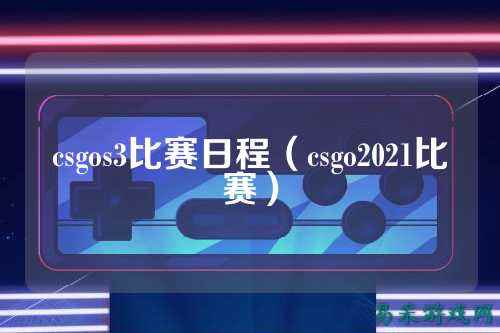 csgos3比赛日程(csgo2021比赛)