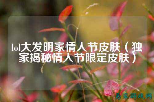 lol大发明家情人节皮肤(独家揭秘情人节限定皮肤)