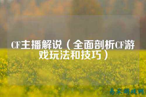 CF主播解说(全面剖析CF游戏玩法和技巧)