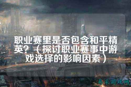 职业赛里是否包含和平精英?(探讨职业赛事中游戏选择的影响因素)