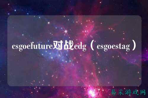 csgoefuture对战edg(csgoestag)