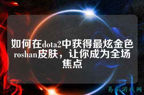 如何在dota2中获得最炫金色roshan皮肤,让你成为全场焦点