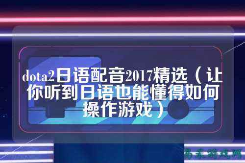 dota2日语配音2017精选(让你听到日语也能懂得如何操作游戏)