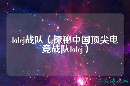 lolcj战队(探秘中国顶尖电竞战队lolcj)