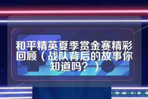 和平精英夏季赏金赛精彩回顾(战队背后的故事你知道吗?)
