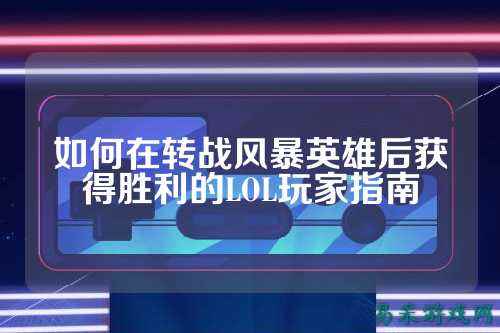 如何在转战风暴英雄后获得胜利的LOL玩家指南