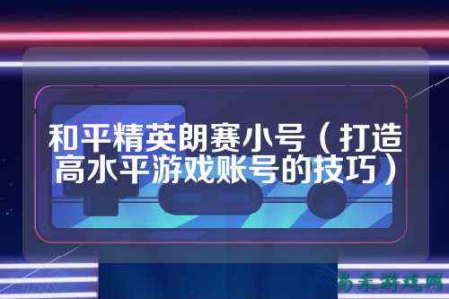 和平精英朗赛小号(打造高水平游戏账号的技巧)