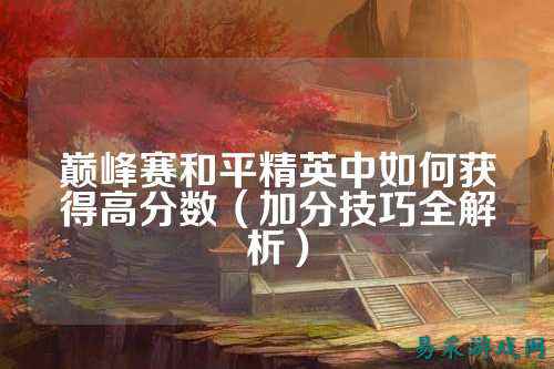 巅峰赛和平精英中如何获得高分数(加分技巧全解析)