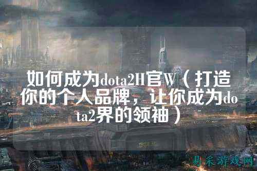 如何成为dota2H官W（打造你的个人品牌，让你成为dota2界的领袖）