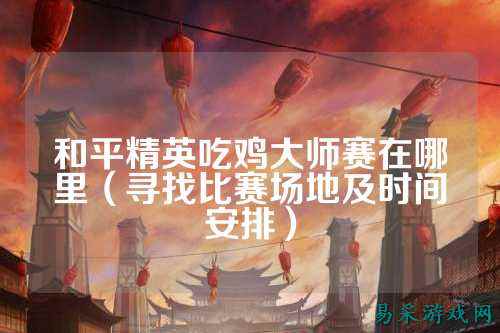 和平精英吃鸡大师赛在哪里（寻找比赛场地及时间安排）