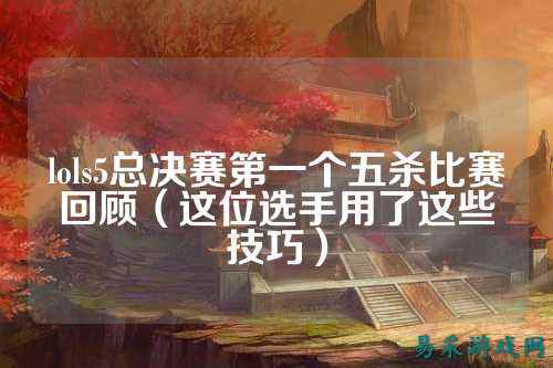 lols5总决赛第一个五杀比赛回顾（这位选手用了这些技巧）