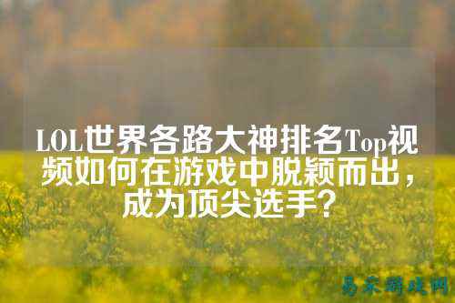 LOL世界各路大神排名Top视频如何在游戏中脱颖而出，成为顶尖选手？