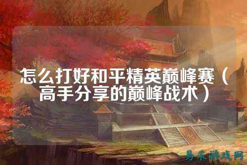 怎么打好和平精英巅峰赛(高手分享的巅峰战术)