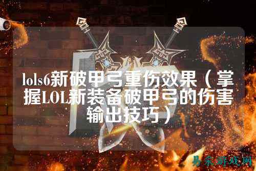 lols6新破甲弓重伤效果(掌握LOL新装备破甲弓的伤害输出技巧)