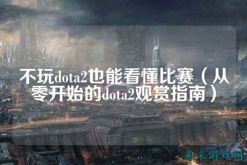 不玩dota2也能看懂比赛(从零开始的dota2观赏指南)
