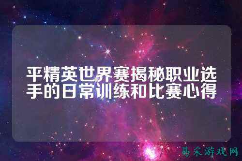 平精英世界赛揭秘职业选手的日常训练和比赛心得