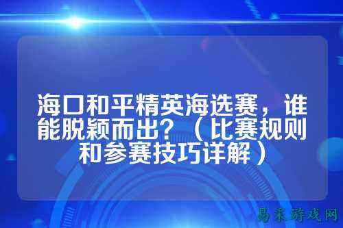 海口和平精英海选赛,谁能脱颖而出?(比赛规则和参赛技巧详解)