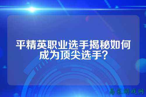 平精英职业选手揭秘如何成为顶尖选手?