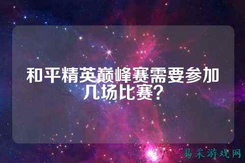 和平精英巅峰赛需要参加几场比赛?