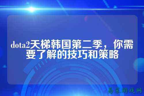 dota2天梯韩国第二季,你需要了解的技巧和策略