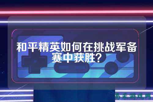 和平精英如何在挑战军备赛中获胜?