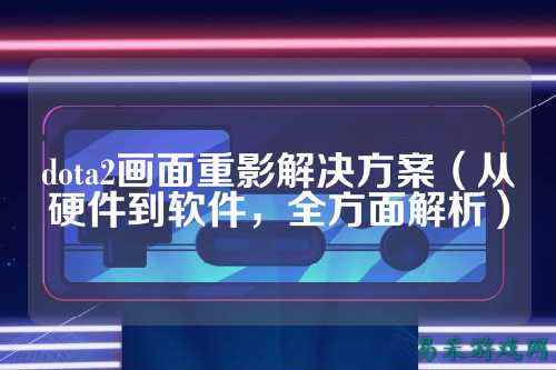 dota2画面重影解决方案(从硬件到软件,全方面解析)
