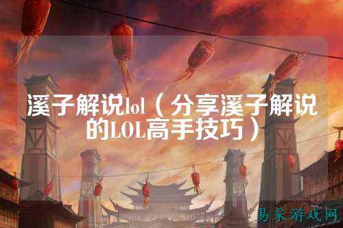 溪子解说lol(分享溪子解说的LOL高手技巧)