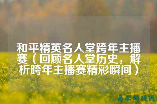 和平精英名人堂跨年主播赛(回顾名人堂历史,解析跨年主播赛精彩瞬间)