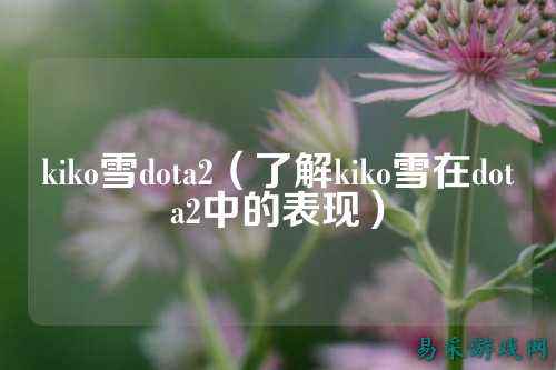 kiko雪dota2(了解kiko雪在dota2中的表现)