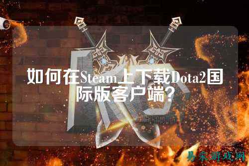如何在Steam上下载Dota2国际版客户端?