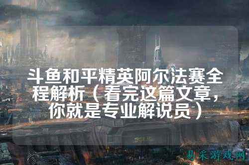 斗鱼和平精英阿尔法赛全程解析(看完这篇文章,你就是专业解说员)