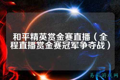 和平精英赏金赛直播(全程直播赏金赛冠军争夺战)