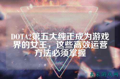 DOTA2第五大纯正成为游戏界的女王,这些高效运营方法必须掌握