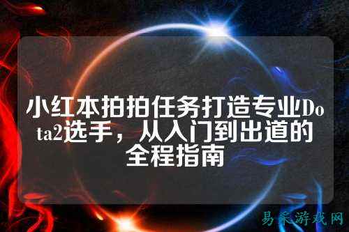 小红本拍拍任务打造专业Dota2选手,从入门到出道的全程指南
