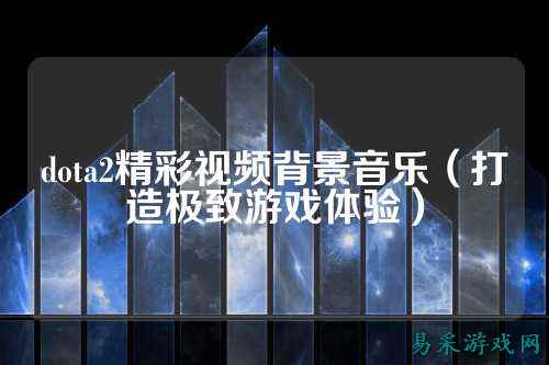 dota2精彩视频背景音乐(打造极致游戏体验)