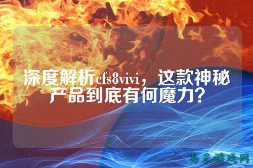 深度解析cfs8vivi,这款神秘产品到底有何魔力?