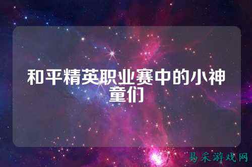和平精英职业赛中的小神童们